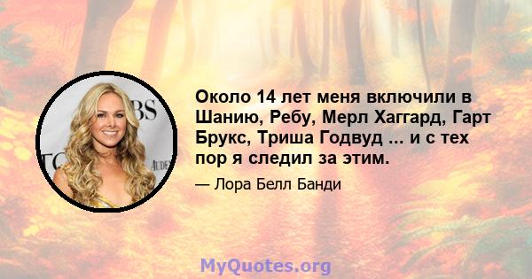 Около 14 лет меня включили в Шанию, Ребу, Мерл Хаггард, Гарт Брукс, Триша Годвуд ... и с тех пор я следил за этим.