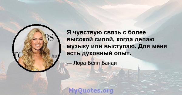 Я чувствую связь с более высокой силой, когда делаю музыку или выступаю. Для меня есть духовный опыт.