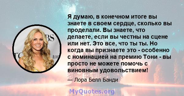 Я думаю, в конечном итоге вы знаете в своем сердце, сколько вы проделали. Вы знаете, что делаете, если вы честны на сцене или нет. Это все, что ты ты. Но когда вы признаете это - особенно с номинацией на премию Тони -