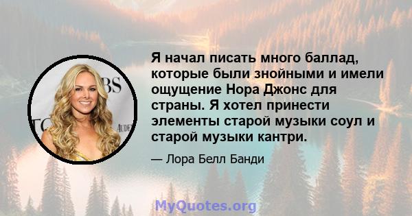 Я начал писать много баллад, которые были знойными и имели ощущение Нора Джонс для страны. Я хотел принести элементы старой музыки соул и старой музыки кантри.