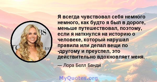 Я всегда чувствовал себя немного немного, как будто я был в дороге, меньше путешествовал, поэтому, если я наткнулся на историю о человеке, который нарушал правила или делал вещи по -другому и преуспел, это действительно 