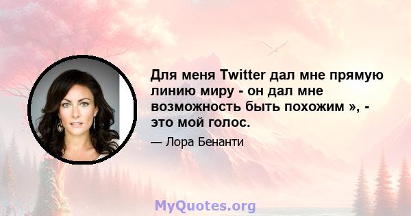 Для меня Twitter дал мне прямую линию миру - он дал мне возможность быть похожим », - это мой голос.