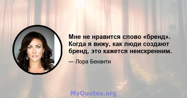 Мне не нравится слово «бренд». Когда я вижу, как люди создают бренд, это кажется неискренним.