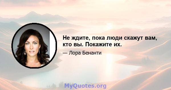 Не ждите, пока люди скажут вам, кто вы. Покажите их.