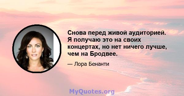 Снова перед живой аудиторией. Я получаю это на своих концертах, но нет ничего лучше, чем на Бродвее.