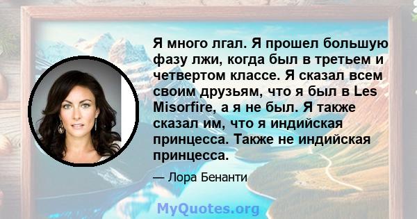 Я много лгал. Я прошел большую фазу лжи, когда был в третьем и четвертом классе. Я сказал всем своим друзьям, что я был в Les Misorfire, а я не был. Я также сказал им, что я индийская принцесса. Также не индийская