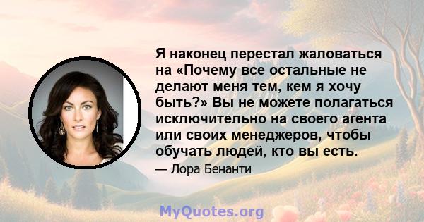 Я наконец перестал жаловаться на «Почему все остальные не делают меня тем, кем я хочу быть?» Вы не можете полагаться исключительно на своего агента или своих менеджеров, чтобы обучать людей, кто вы есть.