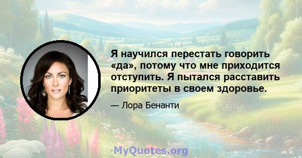 Я научился перестать говорить «да», потому что мне приходится отступить. Я пытался расставить приоритеты в своем здоровье.