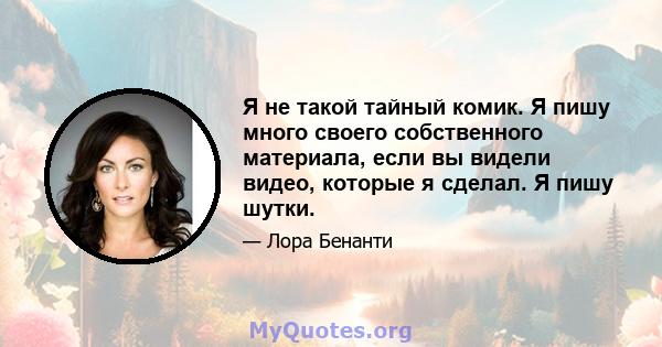 Я не такой тайный комик. Я пишу много своего собственного материала, если вы видели видео, которые я сделал. Я пишу шутки.