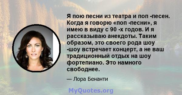 Я пою песни из театра и поп -песен. Когда я говорю «поп -песни», я имею в виду с 90 -х годов. И я рассказываю анекдоты. Таким образом, это своего рода шоу -шоу встречает концерт, а не ваш традиционный отдых на шоу