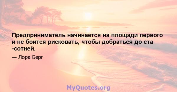 Предприниматель начинается на площади первого и не боится рисковать, чтобы добраться до ста -сотней.