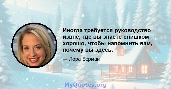 Иногда требуется руководство извне, где вы знаете слишком хорошо, чтобы напомнить вам, почему вы здесь.