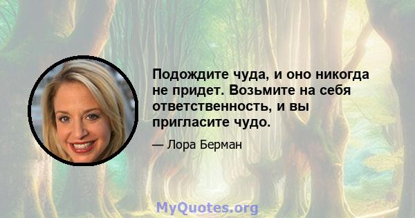 Подождите чуда, и оно никогда не придет. Возьмите на себя ответственность, и вы пригласите чудо.