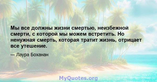 Мы все должны жизни смертью, неизбежной смерти, с которой мы можем встретить. Но ненужная смерть, которая тратит жизнь, отрицает все утешение.