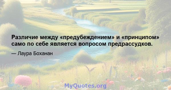 Различие между «предубеждением» и «принципом» само по себе является вопросом предрассудков.