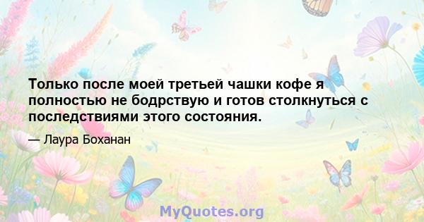 Только после моей третьей чашки кофе я полностью не бодрствую и готов столкнуться с последствиями этого состояния.