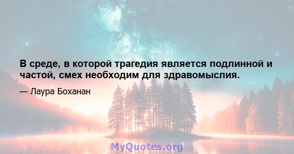 В среде, в которой трагедия является подлинной и частой, смех необходим для здравомыслия.