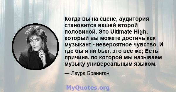 Когда вы на сцене, аудитория становится вашей второй половиной. Это Ultimate High, который вы можете достичь как музыкант - невероятное чувство. И где бы я ни был, это все же; Есть причина, по которой мы называем музыку 