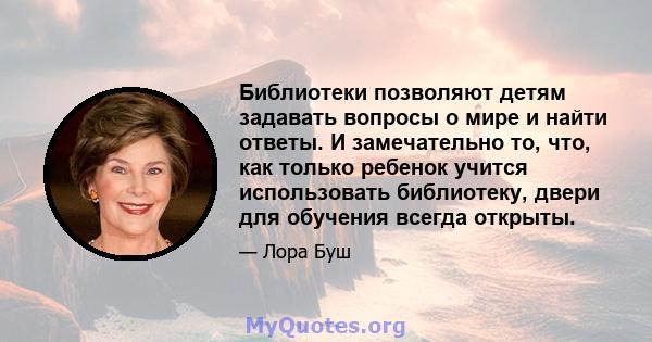 Библиотеки позволяют детям задавать вопросы о мире и найти ответы. И замечательно то, что, как только ребенок учится использовать библиотеку, двери для обучения всегда открыты.