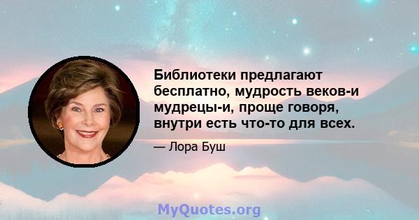 Библиотеки предлагают бесплатно, мудрость веков-и мудрецы-и, проще говоря, внутри есть что-то для всех.