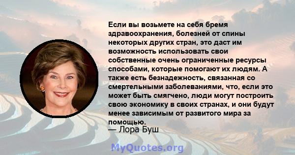 Если вы возьмете на себя бремя здравоохранения, болезней от спины некоторых других стран, это даст им возможность использовать свои собственные очень ограниченные ресурсы способами, которые помогают их людям. А также