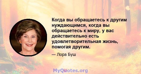 Когда вы обращаетесь к другим нуждающимся, когда вы обращаетесь к миру, у вас действительно есть удовлетворительная жизнь, помогая другим.