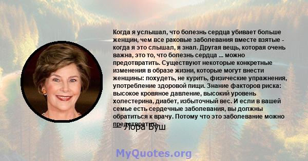 Когда я услышал, что болезнь сердца убивает больше женщин, чем все раковые заболевания вместе взятые - когда я это слышал, я знал. Другая вещь, которая очень важна, это то, что болезнь сердца ... можно предотвратить.