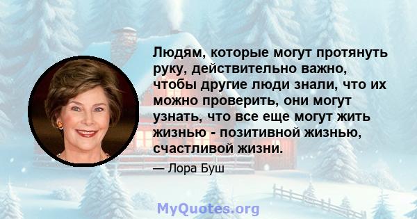 Людям, которые могут протянуть руку, действительно важно, чтобы другие люди знали, что их можно проверить, они могут узнать, что все еще могут жить жизнью - позитивной жизнью, счастливой жизни.