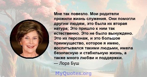 Мне так повезло. Мои родители прожили жизнь служения. Они помогли другим людям, это была их вторая натура; Это пришло к ним так естественно. Это не было вынуждено. Это их персонаж, и это большое преимущество, которое я