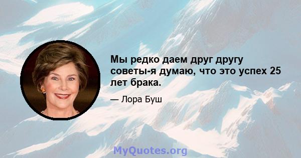 Мы редко даем друг другу советы-я думаю, что это успех 25 лет брака.