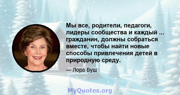 Мы все, родители, педагоги, лидеры сообщества и каждый ... гражданин, должны собраться вместе, чтобы найти новые способы привлечения детей в природную среду.