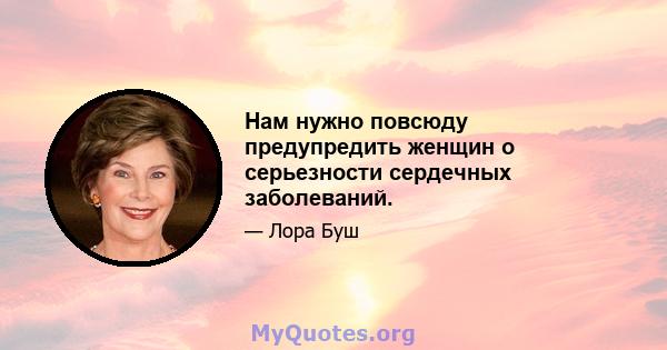 Нам нужно повсюду предупредить женщин о серьезности сердечных заболеваний.