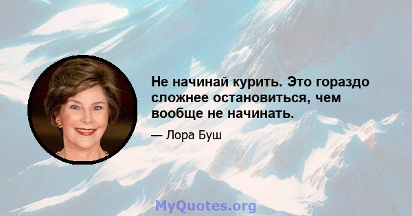 Не начинай курить. Это гораздо сложнее остановиться, чем вообще не начинать.