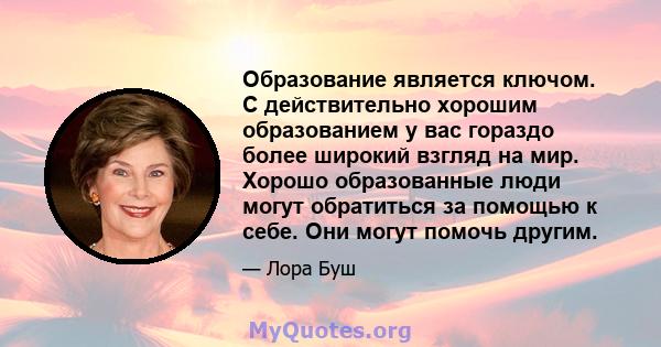 Образование является ключом. С действительно хорошим образованием у вас гораздо более широкий взгляд на мир. Хорошо образованные люди могут обратиться за помощью к себе. Они могут помочь другим.