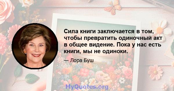 Сила книги заключается в том, чтобы превратить одиночный акт в общее видение. Пока у нас есть книги, мы не одиноки.