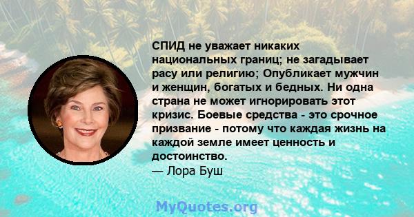 СПИД не уважает никаких национальных границ; не загадывает расу или религию; Опубликает мужчин и женщин, богатых и бедных. Ни одна страна не может игнорировать этот кризис. Боевые средства - это срочное призвание -