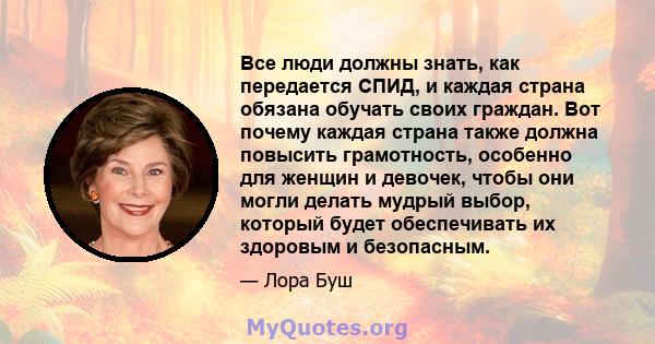 Все люди должны знать, как передается СПИД, и каждая страна обязана обучать своих граждан. Вот почему каждая страна также должна повысить грамотность, особенно для женщин и девочек, чтобы они могли делать мудрый выбор,