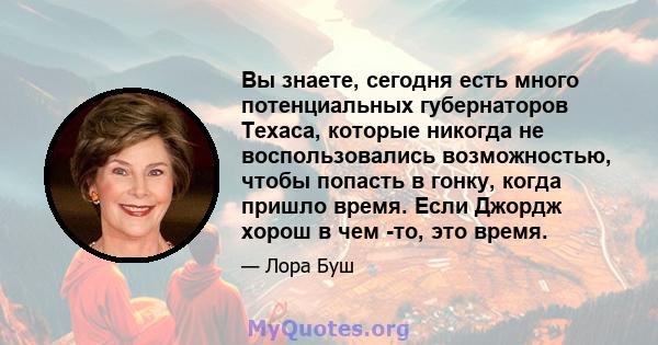 Вы знаете, сегодня есть много потенциальных губернаторов Техаса, которые никогда не воспользовались возможностью, чтобы попасть в гонку, когда пришло время. Если Джордж хорош в чем -то, это время.