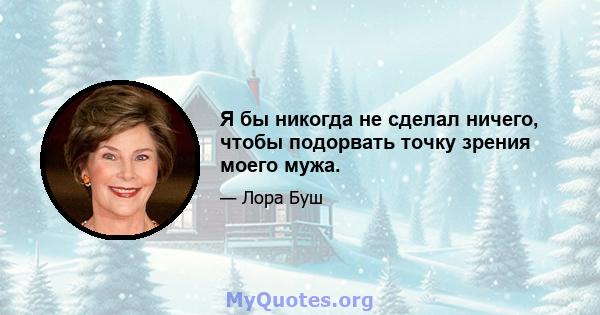 Я бы никогда не сделал ничего, чтобы подорвать точку зрения моего мужа.