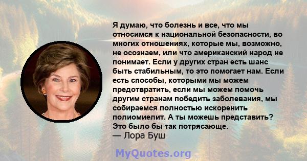 Я думаю, что болезнь и все, что мы относимся к национальной безопасности, во многих отношениях, которые мы, возможно, не осознаем, или что американский народ не понимает. Если у других стран есть шанс быть стабильным,