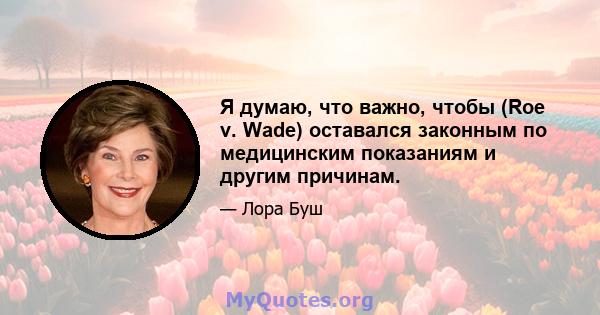 Я думаю, что важно, чтобы (Roe v. Wade) оставался законным по медицинским показаниям и другим причинам.