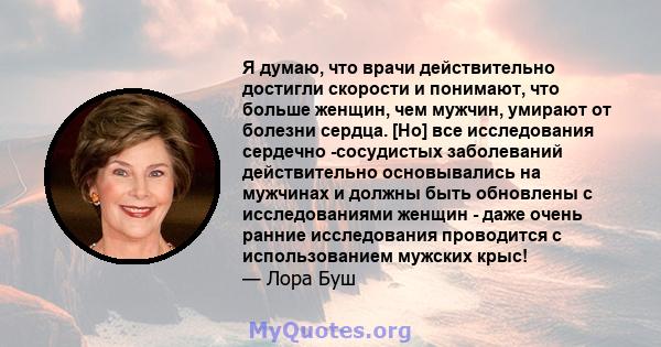 Я думаю, что врачи действительно достигли скорости и понимают, что больше женщин, чем мужчин, умирают от болезни сердца. [Но] все исследования сердечно -сосудистых заболеваний действительно основывались на мужчинах и