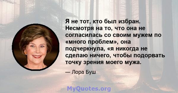 Я не тот, кто был избран. Несмотря на то, что она не согласилась со своим мужем по «много проблем», она подчеркнула, «я никогда не сделаю ничего, чтобы подорвать точку зрения моего мужа.