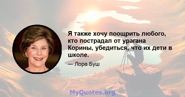 Я также хочу поощрить любого, кто пострадал от урагана Корины, убедиться, что их дети в школе.