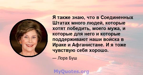 Я также знаю, что в Соединенных Штатах много людей, которые хотят победить, моего мужа, и которые для него и которые поддерживают наши войска в Ираке и Афганистане. И я тоже чувствую себя хорошо.