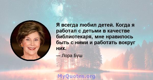 Я всегда любил детей. Когда я работал с детьми в качестве библиотекаря, мне нравилось быть с ними и работать вокруг них.