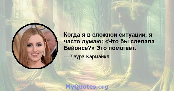 Когда я в сложной ситуации, я часто думаю: «Что бы сделала Бейонсе?» Это помогает.