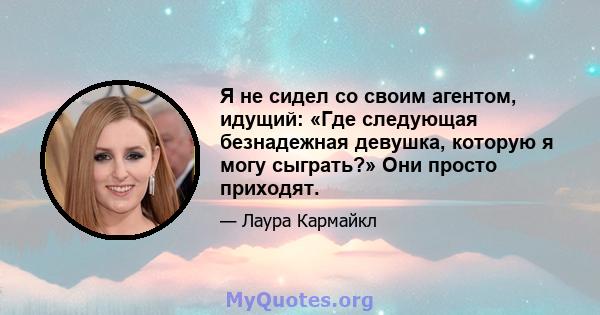 Я не сидел со своим агентом, идущий: «Где следующая безнадежная девушка, которую я могу сыграть?» Они просто приходят.