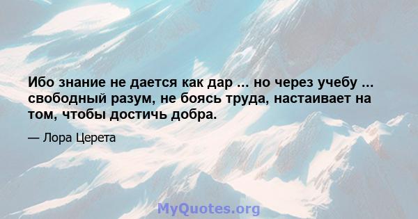 Ибо знание не дается как дар ... но через учебу ... свободный разум, не боясь труда, настаивает на том, чтобы достичь добра.