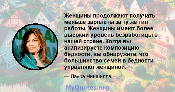 Женщины продолжают получать меньше зарплаты за ту же тип работы. Женщины имеют более высокий уровень безработицы в нашей стране. Когда вы анализируете композицию бедности, вы обнаружите, что большинство семей в бедности 